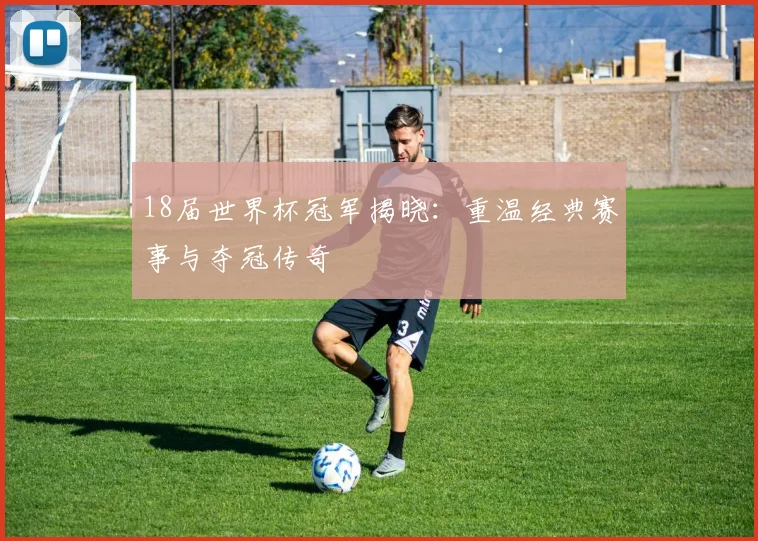 18届世界杯冠军揭晓：重温经典赛事与夺冠传奇