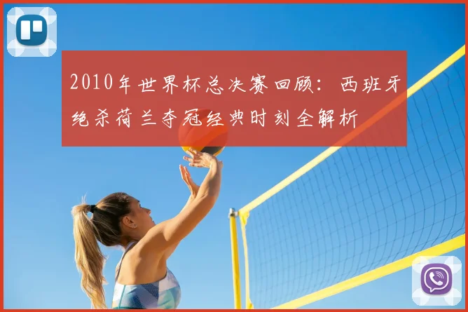 2010年世界杯总决赛回顾:西班牙绝杀荷兰夺冠经典时刻全解析