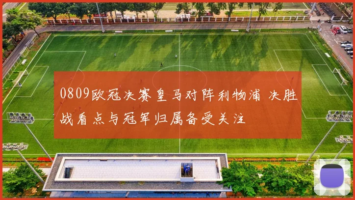 0809欧冠决赛皇马对阵利物浦 决胜战看点与冠军归属备受关注