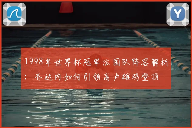 1998年世界杯冠军法国队阵容解析：齐达内如何引领高卢雄鸡登顶