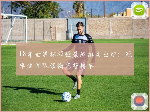 18年世界杯32强最终排名出炉：冠军法国队领衔完整榜单