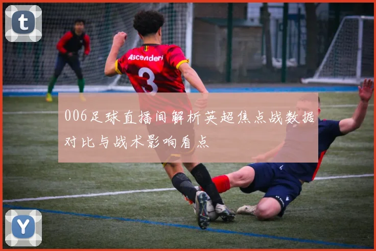 006足球直播间解析英超焦点战数据对比与战术影响看点