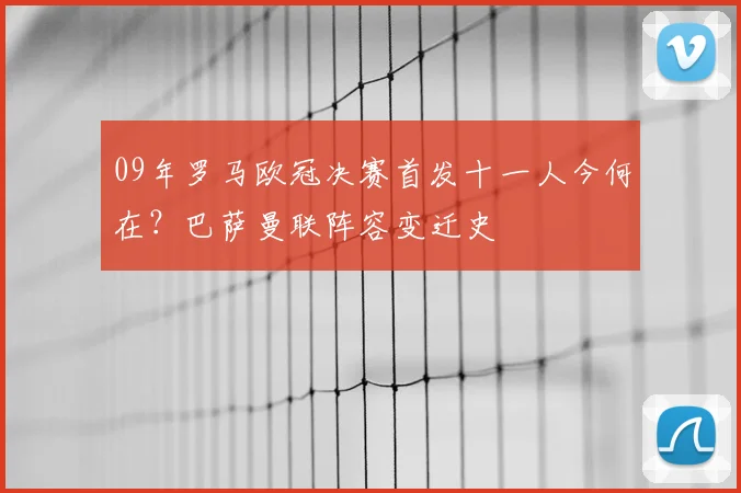 09年罗马欧冠决赛首发十一人今何在？巴萨曼联阵容变迁史