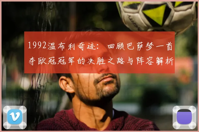 1992温布利奇迹：回顾巴萨梦一首夺欧冠冠军的决胜之路与阵容解析
