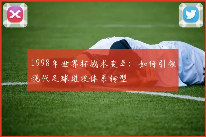 1998年世界杯战术变革:如何引领现代足球进攻体系转型