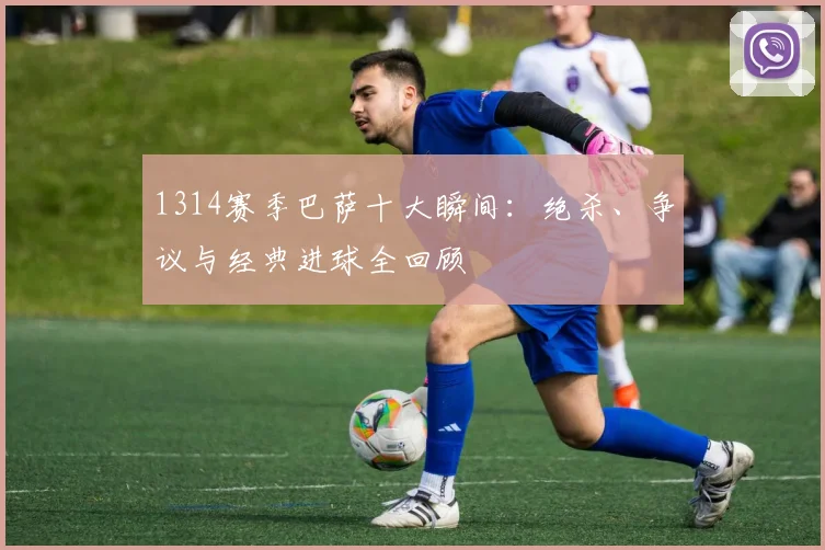 1314赛季巴萨十大瞬间：绝杀、争议与经典进球全回顾