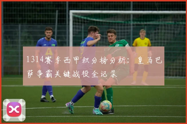 1314赛季西甲积分榜分析：皇马巴萨争霸关键战役全记录