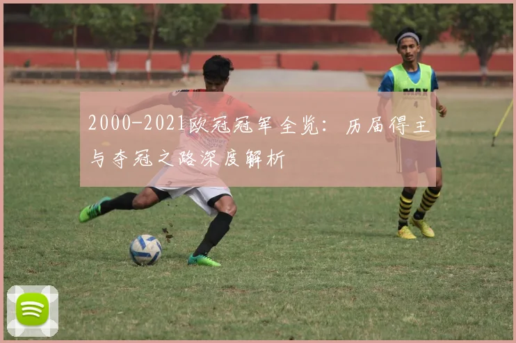 2000-2021欧冠冠军全览：历届得主与夺冠之路深度解析