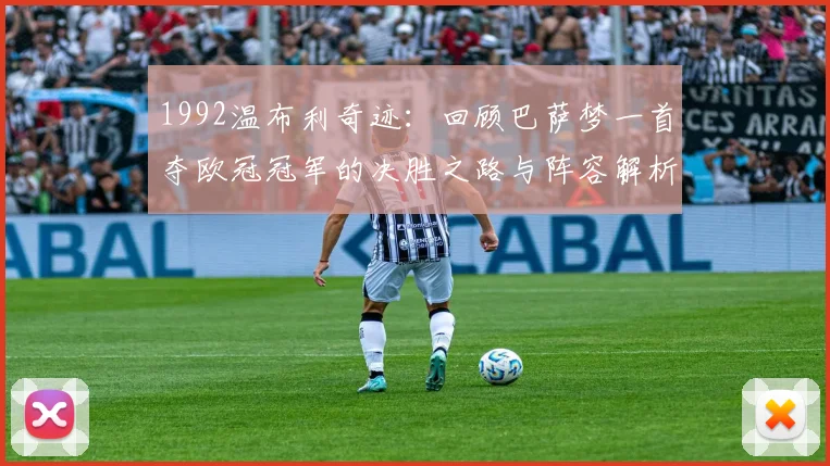 1992温布利奇迹：回顾巴萨梦一首夺欧冠冠军的决胜之路与阵容解析