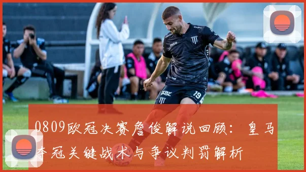 0809欧冠决赛詹俊解说回顾：皇马夺冠关键战术与争议判罚解析