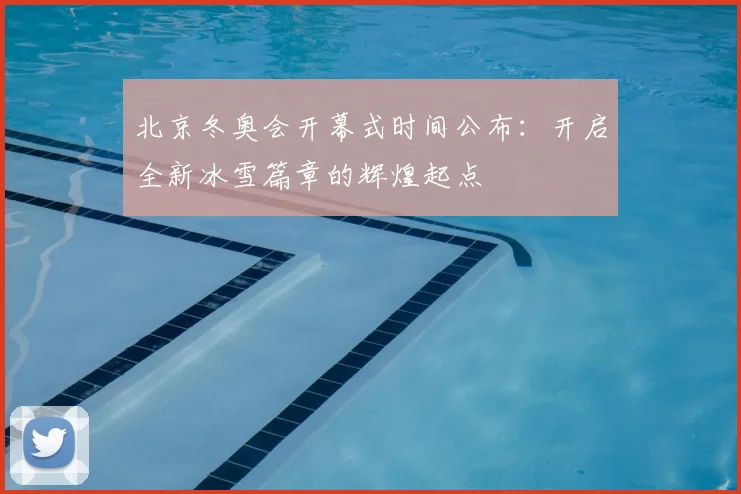 北京冬奥会开幕式时间公布：开启全新冰雪篇章的辉煌起点