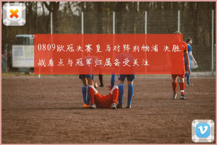 0809欧冠决赛皇马对阵利物浦 决胜战看点与冠军归属备受关注