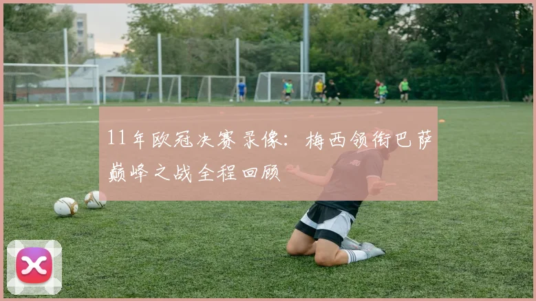 11年欧冠决赛录像：梅西领衔巴萨巅峰之战全程回顾